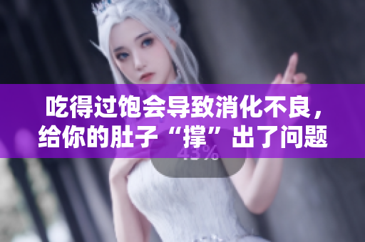 吃得過飽會(huì)導(dǎo)致消化不良，給你的肚子“撐”出了問題