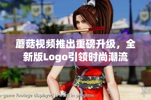 蘑菇視頻推出重磅升級，全新版Logo引領(lǐng)時(shí)尚潮流
