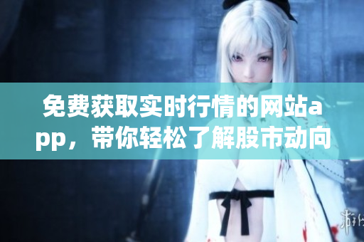 免費(fèi)獲取實(shí)時(shí)行情的網(wǎng)站app，帶你輕松了解股市動(dòng)向