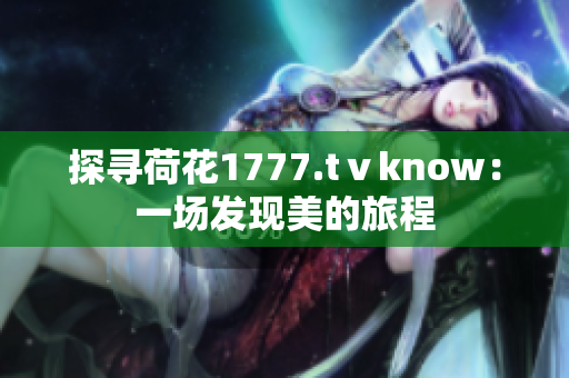 探尋荷花1777.tⅴknow：一場(chǎng)發(fā)現(xiàn)美的旅程