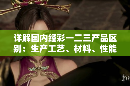 詳解國內(nèi)經(jīng)彩一二三產(chǎn)品區(qū)別：生產(chǎn)工藝、材料、性能等方面的對(duì)比解析