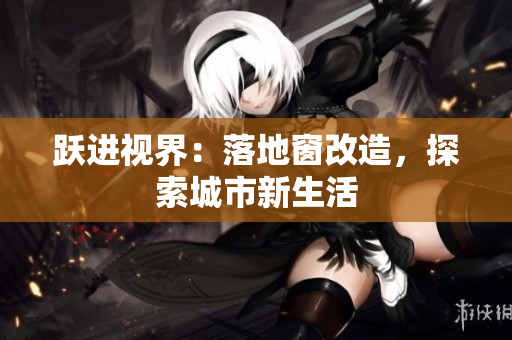 躍進(jìn)視界：落地窗改造，探索城市新生活