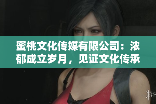 蜜桃文化傳媒有限公司：濃郁成立歲月，見證文化傳承。