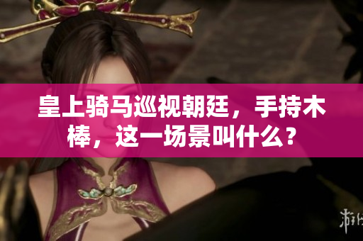 皇上騎馬巡視朝廷，手持木棒，這一場景叫什么？