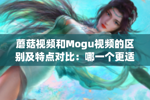 蘑菇視頻和Mogu視頻的區(qū)別及特點對比：哪一個更適合您？