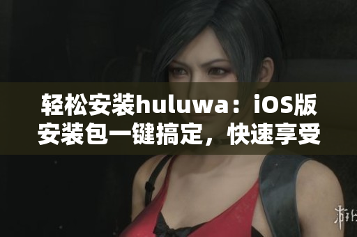 輕松安裝huluwa：iOS版安裝包一鍵搞定，快速享受精彩內(nèi)容！