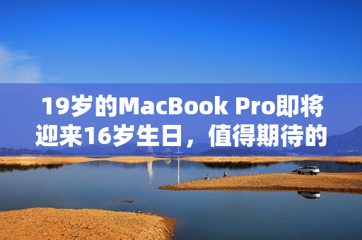 19歲的MacBook Pro即將迎來(lái)16歲生日，值得期待的更新