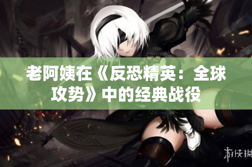 老阿姨在《反恐精英：全球攻勢(shì)》中的經(jīng)典戰(zhàn)役