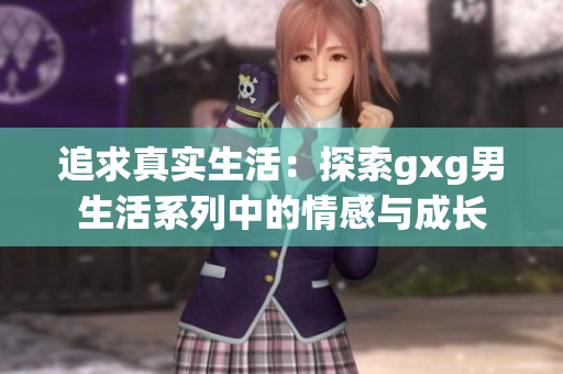 追求真實(shí)生活：探索gxg男生活系列中的情感與成長