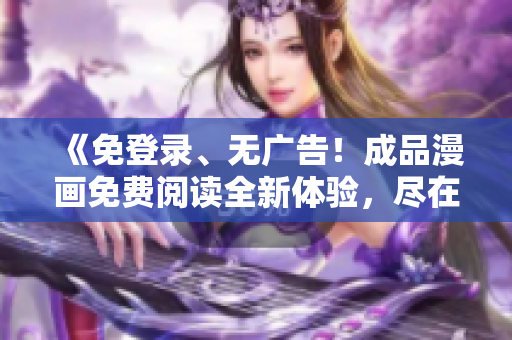 《免登錄、無廣告！成品漫畫免費(fèi)閱讀全新體驗(yàn)，盡在XXX平臺》