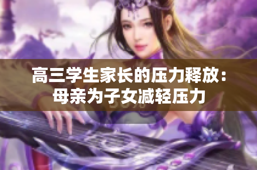 高三學(xué)生家長的壓力釋放：母親為子女減輕壓力