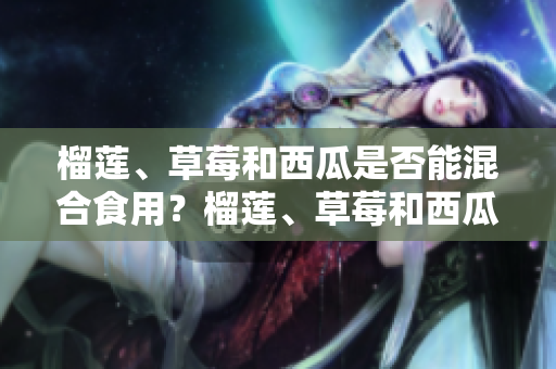 榴蓮、草莓和西瓜是否能混合食用？榴蓮、草莓和西瓜可以一起吃嗎？
