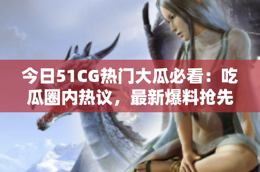今日51CG熱門大瓜必看：吃瓜圈內(nèi)熱議，最新爆料搶先揭秘