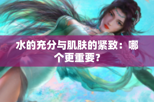 水的充分與肌膚的緊致:哪個(gè)更重要? 水的充分與肌膚的緊致:哪個(gè)更重要?