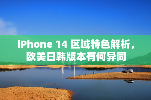 iPhone 14 區(qū)域特色解析，歐美日韓版本有何異同
