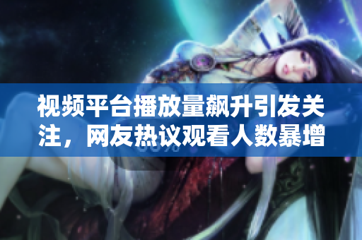 視頻平臺(tái)播放量飆升引發(fā)關(guān)注，網(wǎng)友熱議觀看人數(shù)暴增一觸即發(fā)
