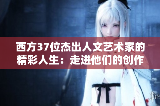 西方37位杰出人文藝術(shù)家的精彩人生:走進(jìn)他們的創(chuàng)作世界 西方37位杰出人文藝術(shù)家的精彩人生:走進(jìn)他們的創(chuàng)作世界