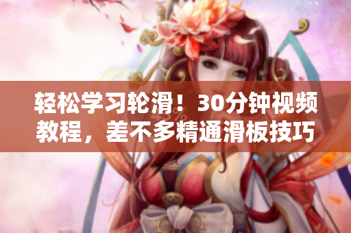 輕松學習輪滑！30分鐘視頻教程，差不多精通滑板技巧！