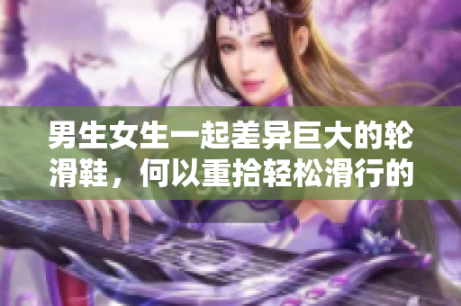 男生女生一起差異巨大的輪滑鞋，何以重拾輕松滑行的樂趣？
