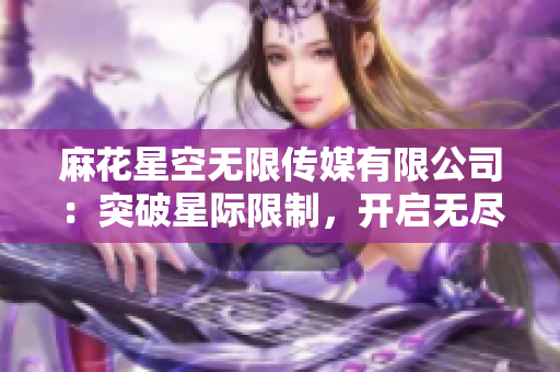 麻花星空無(wú)限傳媒有限公司：突破星際限制，開(kāi)啟無(wú)盡創(chuàng)意征程
