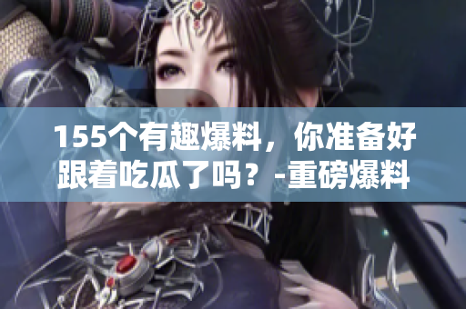155個有趣爆料，你準(zhǔn)備好跟著吃瓜了嗎？-重磅爆料