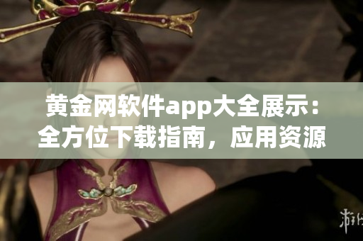 黃金網(wǎng)軟件app大全展示：全方位下載指南，應(yīng)用資源一網(wǎng)打盡