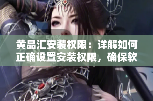 黃品匯安裝權(quán)限：詳解如何正確設(shè)置安裝權(quán)限，確保軟件安全運行