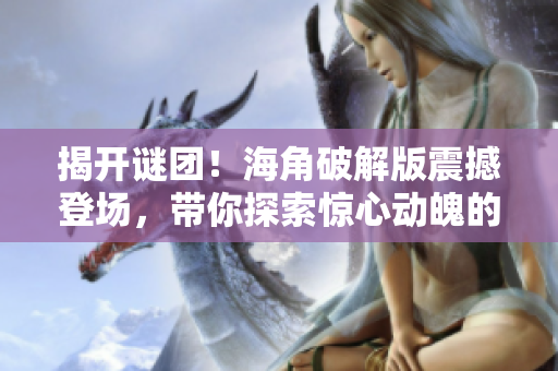 揭開謎團！海角破解版震撼登場，帶你探索驚心動魄的冒險世界