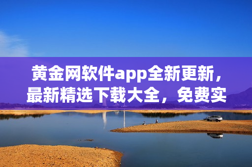 黃金網(wǎng)軟件app全新更新，最新精選下載大全，免費實用軟件推薦