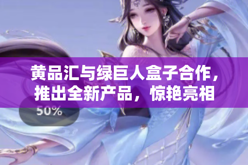 黃品匯與綠巨人盒子合作，推出全新產(chǎn)品，驚艷亮相