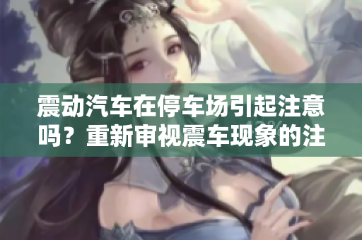 震動汽車在停車場引起注意嗎？重新審視震車現(xiàn)象的注意度