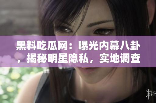 黑料吃瓜網(wǎng)：曝光內(nèi)幕八卦，揭秘明星隱私，實(shí)地調(diào)查熱點(diǎn)話題