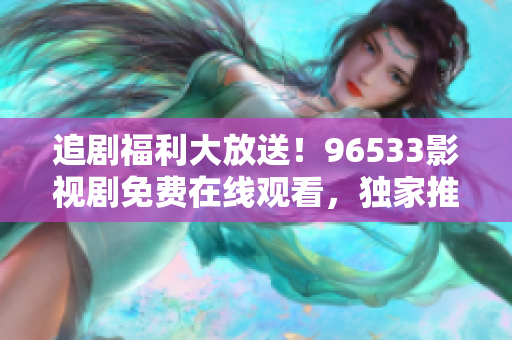 追劇福利大放送！96533影視劇免費在線觀看，獨家推薦精彩熱播劇集，盡情暢享影視盛宴