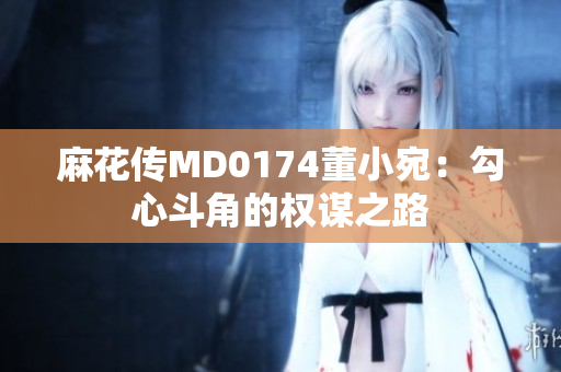 麻花傳MD0174董小宛：勾心斗角的權謀之路