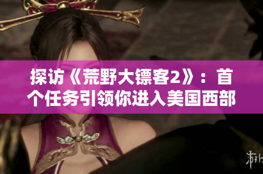 探訪《荒野大鏢客2》：首個任務引領你進入美國西部世界