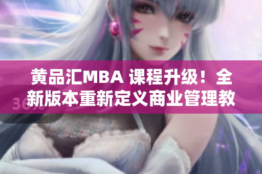 黃品匯MBA 課程升級！全新版本重新定義商業(yè)管理教育體驗