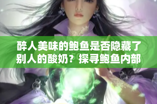 醉人美味的鮑魚是否隱藏了別人的酸奶？探尋鮑魚內(nèi)部的不為人知之秘