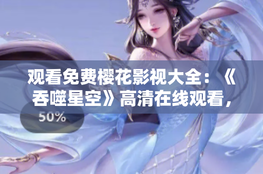 觀看免費(fèi)櫻花影視大全：《吞噬星空》高清在線觀看，完整版迅雷下載提供