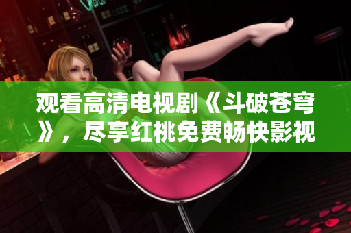 觀看高清電視劇《斗破蒼穹》，盡享紅桃免費(fèi)暢快影視體驗(yàn)