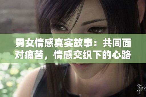男女情感真實(shí)故事：共同面對痛苦，情感交織下的心路歷程