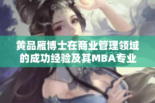 黃品雁博士在商業(yè)管理領(lǐng)域的成功經(jīng)驗(yàn)及其MBA專業(yè)背景