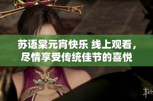 蘇語棠元宵快樂 線上觀看，盡情享受傳統(tǒng)佳節(jié)的喜悅