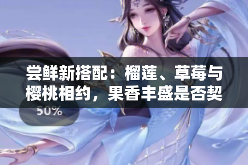 嘗鮮新搭配：榴蓮、草莓與櫻桃相約，果香豐盛是否契合味蕾？