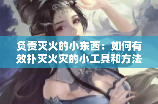 負(fù)責(zé)滅火的小東西：如何有效撲滅火災(zāi)的小工具和方法