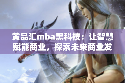 黃品匯mba黑科技：讓智慧賦能商業(yè)，探索未來商業(yè)發(fā)展路徑