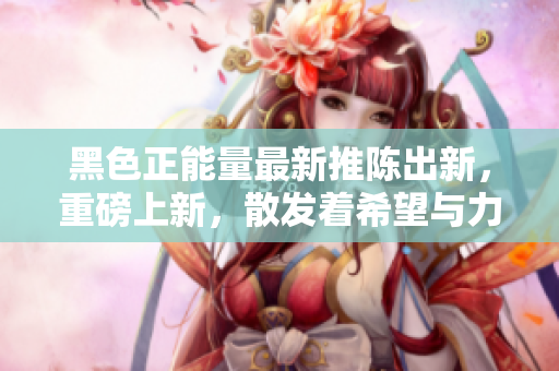 黑色正能量最新推陳出新，重磅上新，散發(fā)著希望與力量