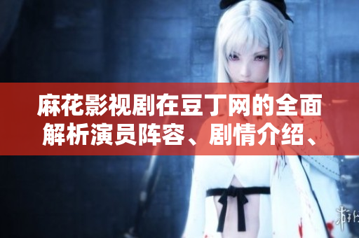 麻花影視劇在豆丁網(wǎng)的全面解析演員陣容、劇情介紹、觀眾反饋一網(wǎng)打盡