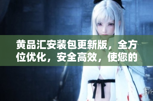 黃品匯安裝包更新版，全方位優(yōu)化，安全高效，使您的生活更便捷
