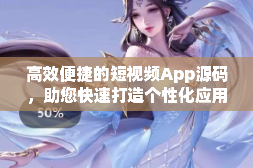 高效便捷的短視頻App源碼，助您快速打造個性化應用