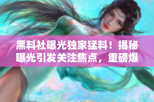 黑料社曝光獨家猛料！揭秘曝光引發(fā)關(guān)注焦點，重磅爆料震撼揭秘！